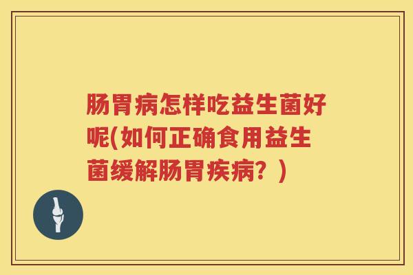 肠胃怎样吃益生菌好呢(如何正确食用益生菌缓解肠胃?) 肠胃怎样吃益生菌好呢(如何正确食用益生菌缓解肠胃?)