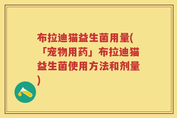 布拉迪猫益生菌用量(「宠物用药」布拉迪猫益生菌使用方法和剂量) 布拉迪猫益生菌用量(「宠物用药」布拉迪猫益生菌使用方法和剂量)