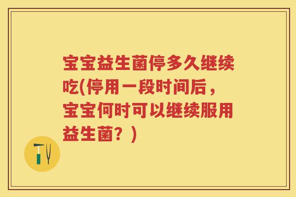 宝宝益生菌停多久继续吃(停用一段时间后,宝宝何时可以继续服用益生菌?) 宝宝益生菌停多久继续吃(停用一段时间后,宝宝何时可以继续服用益生菌?)