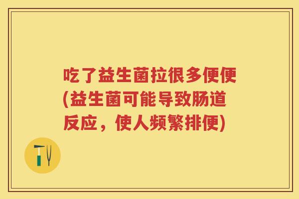 吃了益生菌拉很多便便(益生菌可能导致肠道反应,使人频繁排便) 吃了益生菌拉很多便便(益生菌可能导致肠道反应,使人频繁排便)