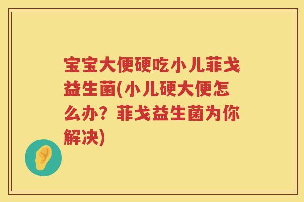 宝宝大便硬吃小儿菲戈益生菌(小儿硬大便怎么办?菲戈益生菌为你解决) 宝宝大便硬吃小儿菲戈益生菌(小儿硬大便怎么办?菲戈益生菌为你解决)