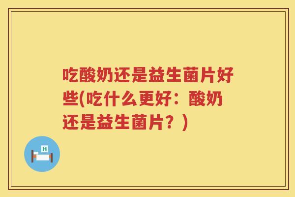 吃酸奶还是益生菌片好些(吃什么更好：酸奶还是益生菌片？)