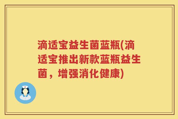 滴适宝益生菌蓝瓶(滴适宝推出新款蓝瓶益生菌,增强消化健康) 滴适宝益生菌蓝瓶(滴适宝推出新款蓝瓶益生菌,增强消化健康)