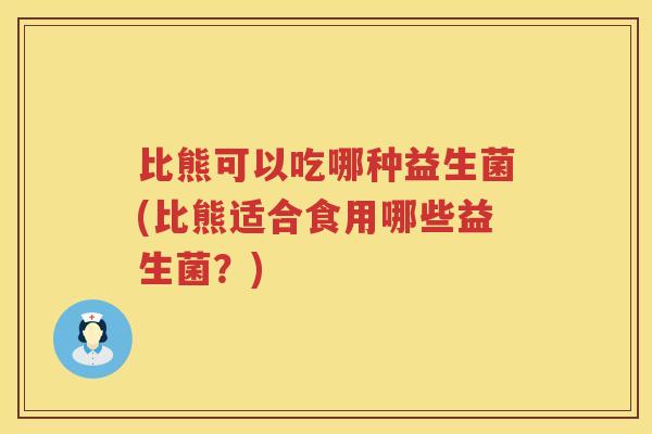 比熊可以吃哪种益生菌(比熊适合食用哪些益生菌?) 比熊可以吃哪种益生菌(比熊适合食用哪些益生菌?)