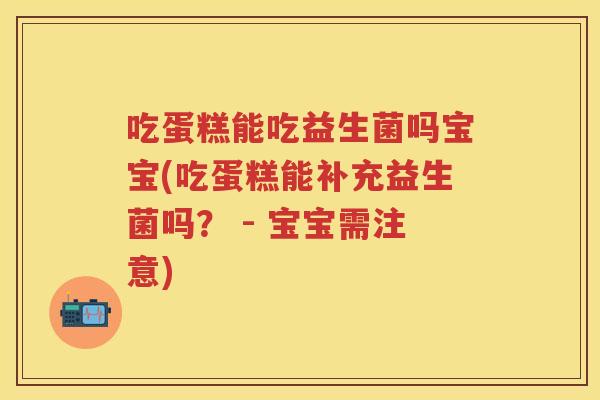 吃蛋糕能吃益生菌吗宝宝(吃蛋糕能补充益生菌吗? - 宝宝需注意) 吃蛋糕能吃益生菌吗宝宝(吃蛋糕能补充益生菌吗? - 宝宝需注意)