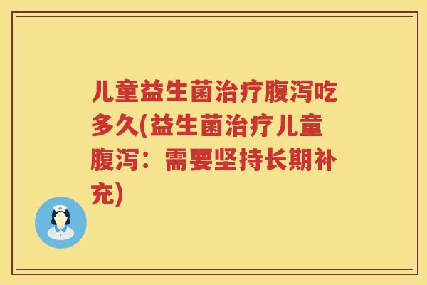 儿童益生菌吃多久(益生菌儿童:需要坚持长期补充) 儿童益生菌吃多久(益生菌儿童:需要坚持长期补充)