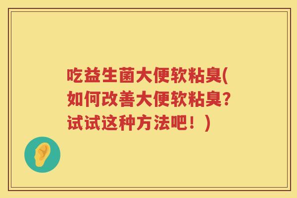 吃益生菌大便软粘臭(如何改善大便软粘臭?试试这种方法吧!) 吃益生菌大便软粘臭(如何改善大便软粘臭?试试这种方法吧!)