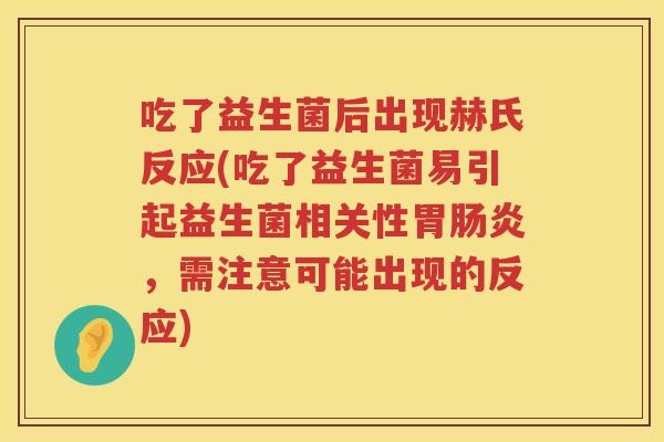 吃了益生菌后出现赫氏反应(吃了益生菌易引起益生菌相关性胃,需注意可能出现的反应) 吃了益生菌后出现赫氏反应(吃了益生菌易引起益生菌相关性胃,需注意可能出现的反应)