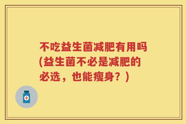 不吃益生菌有用吗(益生菌不必是的必选,也能瘦身?) 不吃益生菌有用吗(益生菌不必是的必选,也能瘦身?)