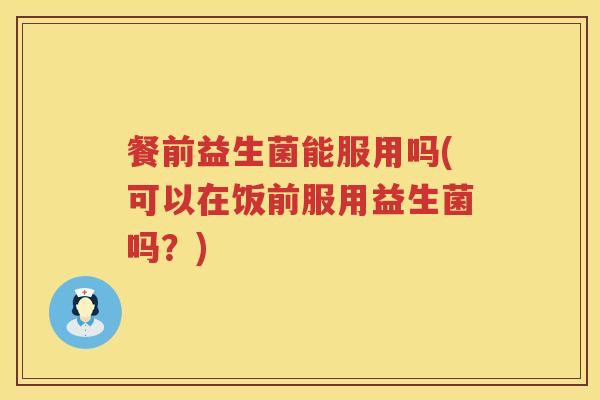 餐前益生菌能服用吗(可以在饭前服用益生菌吗?) 餐前益生菌能服用吗(可以在饭前服用益生菌吗?)