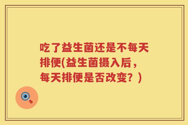 吃了益生菌还是不每天排便(益生菌摄入后,每天排便是否改变?) 吃了益生菌还是不每天排便(益生菌摄入后,每天排便是否改变?)