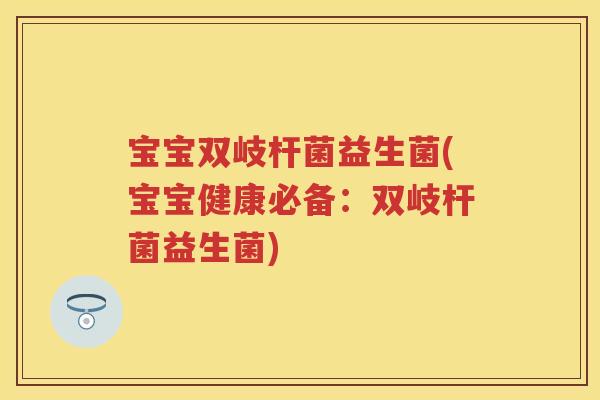 宝宝双岐杆菌益生菌(宝宝健康必备：双岐杆菌益生菌)