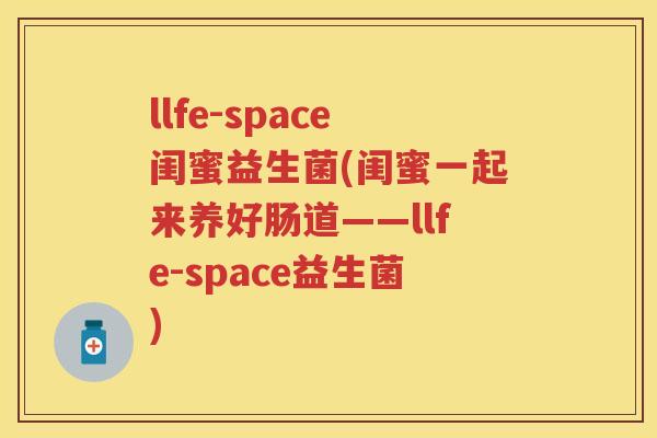 llfe-space闺蜜益生菌(闺蜜一起来养好肠道——llfe-space益生菌) llfe-space闺蜜益生菌(闺蜜一起来养好肠道——llfe-space益生菌)