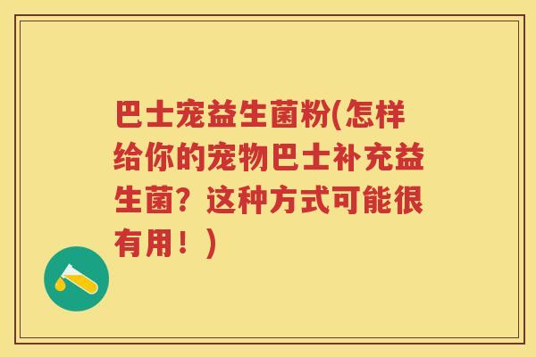 巴士宠益生菌粉(怎样给你的宠物巴士补充益生菌?这种方式可能很有用!) 巴士宠益生菌粉(怎样给你的宠物巴士补充益生菌?这种方式可能很有用!)