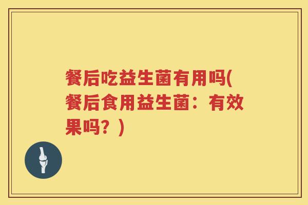 餐后吃益生菌有用吗(餐后食用益生菌：有效果吗？)