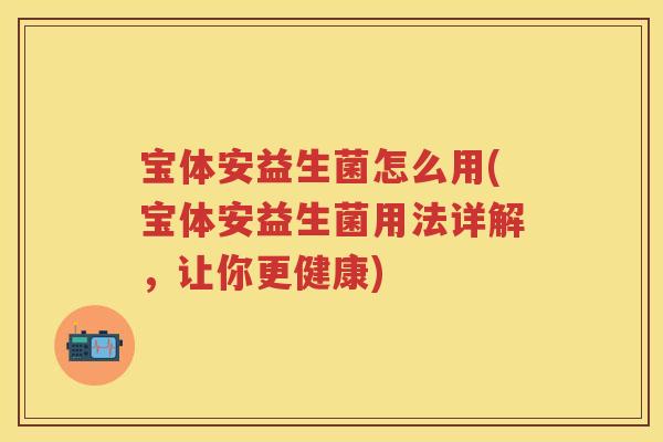 宝体安益生菌怎么用(宝体安益生菌用法详解,让你更健康) 宝体安益生菌怎么用(宝体安益生菌用法详解,让你更健康)