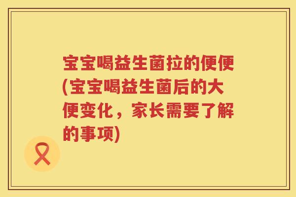 宝宝喝益生菌拉的便便(宝宝喝益生菌后的大便变化,家长需要了解的事项) 宝宝喝益生菌拉的便便(宝宝喝益生菌后的大便变化,家长需要了解的事项)