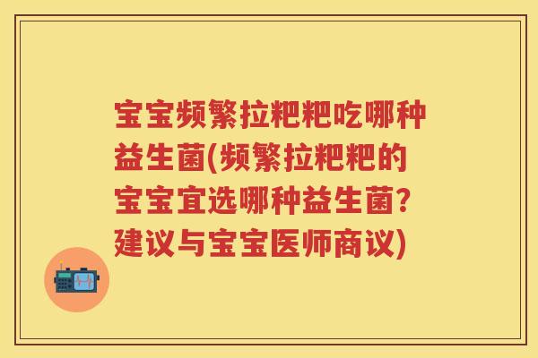 宝宝频繁拉粑粑吃哪种益生菌(频繁拉粑粑的宝宝宜选哪种益生菌?建议与宝宝医师商议) 宝宝频繁拉粑粑吃哪种益生菌(频繁拉粑粑的宝宝宜选哪种益生菌?建议与宝宝医师商议)