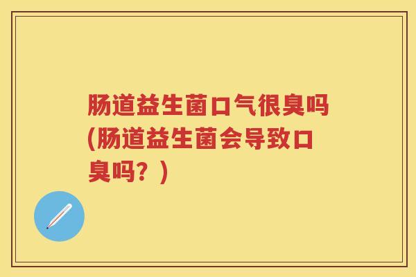 肠道益生菌口气很臭吗(肠道益生菌会导致吗?) 肠道益生菌口气很臭吗(肠道益生菌会导致吗?)