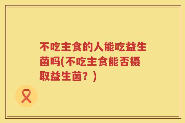 不吃主食的人能吃益生菌吗(不吃主食能否摄取益生菌？)