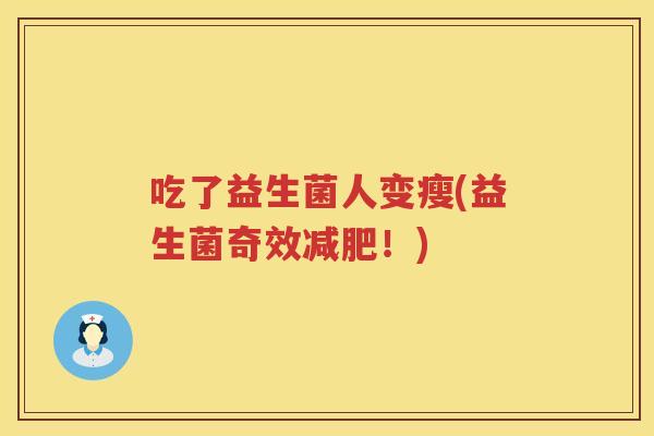 吃了益生菌人变瘦(益生菌奇效!) 吃了益生菌人变瘦(益生菌奇效!)
