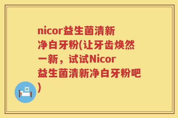 nicor益生菌清新净白牙粉(让牙齿焕然一新,试试Nicor益生菌清新净白牙粉吧) nicor益生菌清新净白牙粉(让牙齿焕然一新,试试Nicor益生菌清新净白牙粉吧)