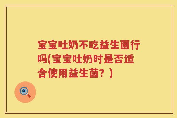 宝宝吐奶不吃益生菌行吗(宝宝吐奶时是否适合使用益生菌？)