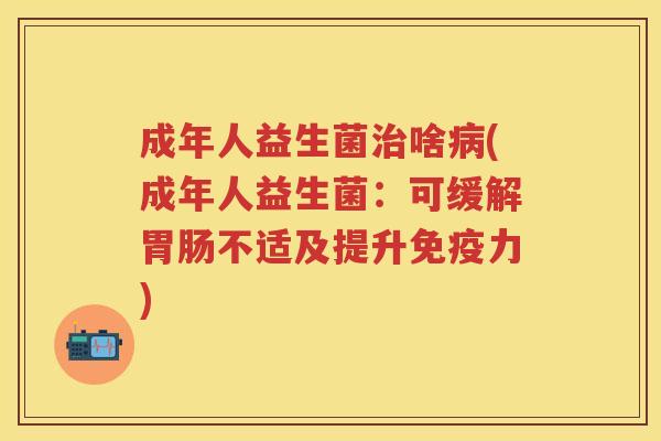 成年人益生菌啥(成年人益生菌:可缓解不适及提升力) 成年人益生菌啥(成年人益生菌:可缓解不适及提升力)