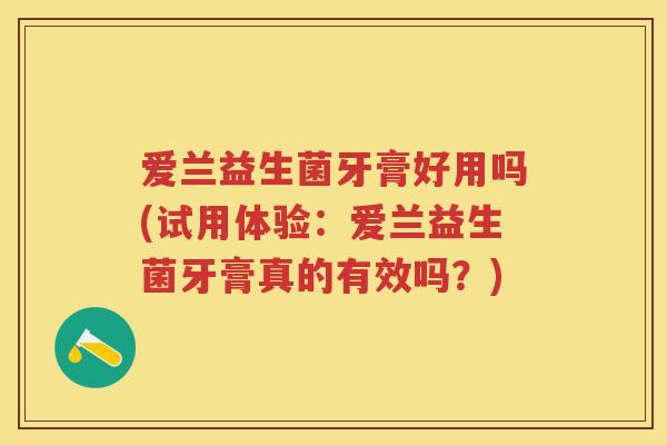 爱兰益生菌牙膏好用吗(试用体验:爱兰益生菌牙膏真的有效吗?) 爱兰益生菌牙膏好用吗(试用体验:爱兰益生菌牙膏真的有效吗?)
