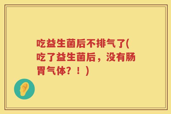 吃益生菌后不排气了(吃了益生菌后,没有肠胃气体?!) 吃益生菌后不排气了(吃了益生菌后,没有肠胃气体?!)