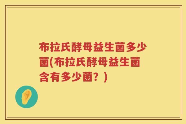 布拉氏酵母益生菌多少菌(布拉氏酵母益生菌含有多少菌?) 布拉氏酵母益生菌多少菌(布拉氏酵母益生菌含有多少菌?)