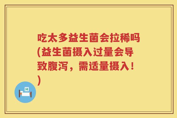吃太多益生菌会拉稀吗(益生菌摄入过量会导致,需适量摄入!) 吃太多益生菌会拉稀吗(益生菌摄入过量会导致,需适量摄入!)