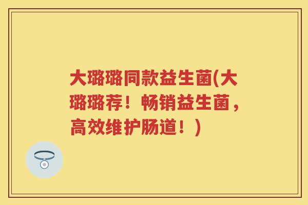 大璐璐同款益生菌(大璐璐荐!畅销益生菌,高效维护肠道!) 大璐璐同款益生菌(大璐璐荐!畅销益生菌,高效维护肠道!)