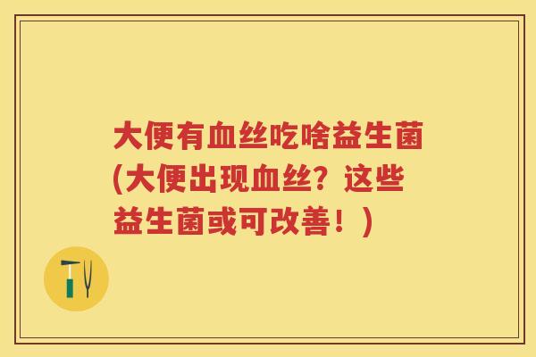 大便有丝吃啥益生菌(大便出现丝?这些益生菌或可改善!) 大便有丝吃啥益生菌(大便出现丝?这些益生菌或可改善!)