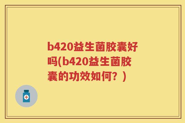 b420益生菌胶囊好吗(b420益生菌胶囊的功效如何？)