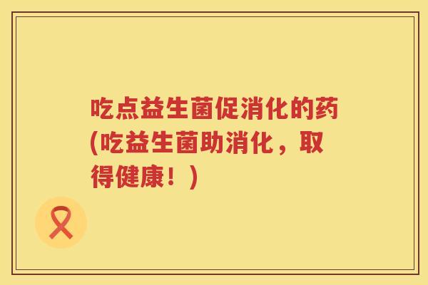 吃点益生菌促消化的药(吃益生菌助消化,取得健康!) 吃点益生菌促消化的药(吃益生菌助消化,取得健康!)