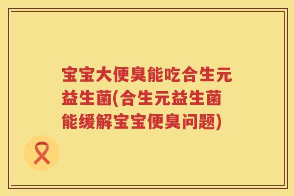 宝宝大便臭能吃合生元益生菌(合生元益生菌能缓解宝宝便臭问题)