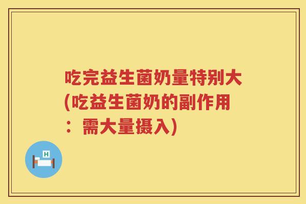 吃完益生菌奶量特别大(吃益生菌奶的副作用：需大量摄入)