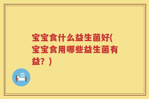 宝宝食什么益生菌好(宝宝食用哪些益生菌有益?) 宝宝食什么益生菌好(宝宝食用哪些益生菌有益?)