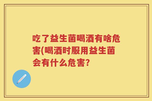 吃了益生菌喝酒有啥危害(喝酒时服用益生菌会有什么危害？