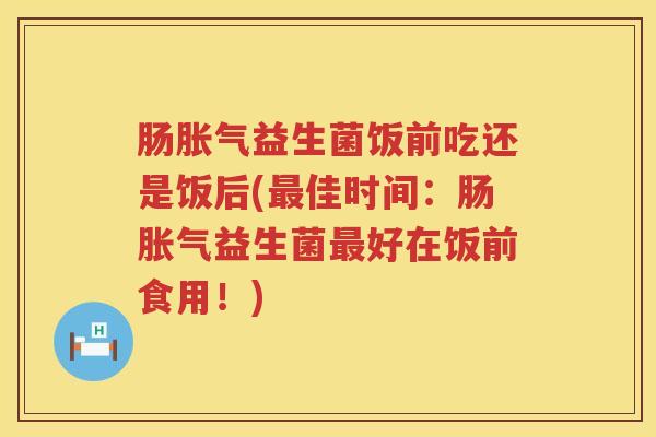 肠益生菌饭前吃还是饭后(佳时间:肠益生菌好在饭前食用!) 肠益生菌饭前吃还是饭后(佳时间:肠益生菌好在饭前食用!)