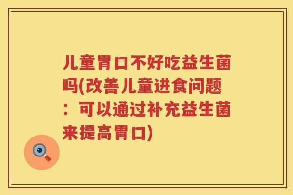 儿童胃口不好吃益生菌吗(改善儿童进食问题:可以通过补充益生菌来提高胃口) 儿童胃口不好吃益生菌吗(改善儿童进食问题:可以通过补充益生菌来提高胃口)