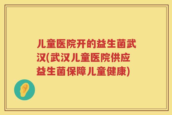 儿童医院开的益生菌武汉(武汉儿童医院供应益生菌保障儿童健康)