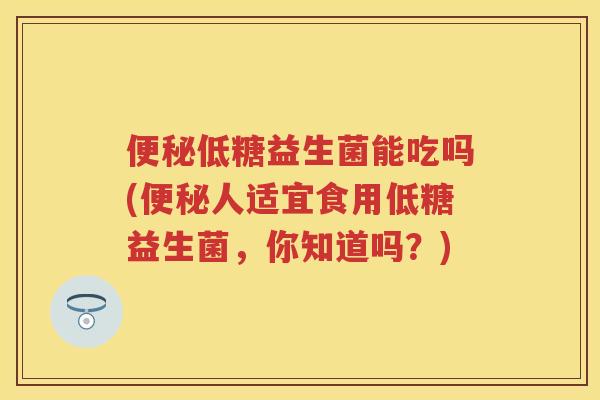 低糖益生菌能吃吗(人适宜食用低糖益生菌，你知道吗？)