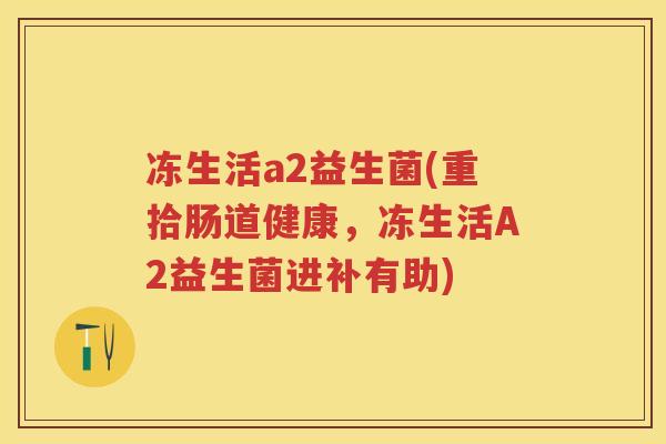 冻生活a2益生菌(重拾肠道健康,冻生活A2益生菌进补有助) 冻生活a2益生菌(重拾肠道健康,冻生活A2益生菌进补有助)