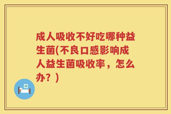 成人吸收不好吃哪种益生菌(不良口感影响成人益生菌吸收率，怎么办？)