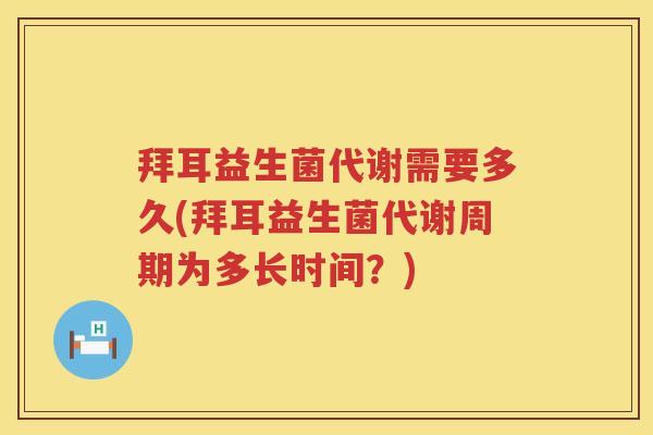 拜耳益生菌代谢需要多久(拜耳益生菌代谢周期为多长时间?) 拜耳益生菌代谢需要多久(拜耳益生菌代谢周期为多长时间?)