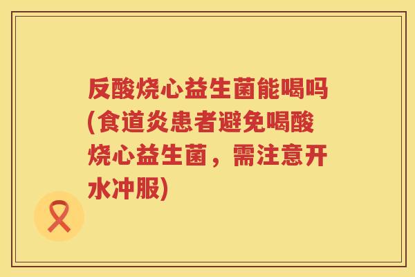 反酸烧心益生菌能喝吗(食道炎患者避免喝酸烧心益生菌,需注意开水冲服) 反酸烧心益生菌能喝吗(食道炎患者避免喝酸烧心益生菌,需注意开水冲服)