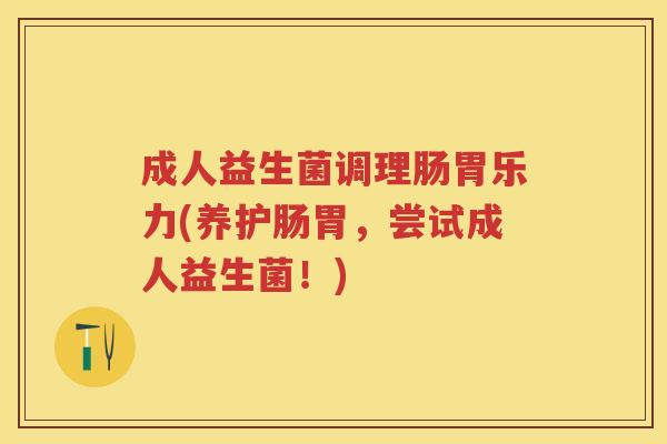 成人益生菌调理肠胃乐力(养护肠胃，尝试成人益生菌！)
