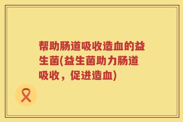 帮助肠道吸收造的益生菌(益生菌助力肠道吸收,促进造) 帮助肠道吸收造的益生菌(益生菌助力肠道吸收,促进造)